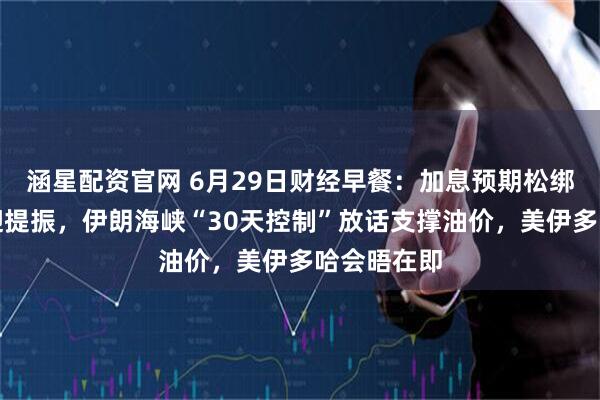 涵星配资官网 6月29日财经早餐：加息预期松绑，黄金喜迎提振，伊朗海峡“30天控制”放话支撑油价，美伊多哈会晤在即