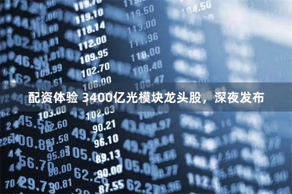配资体验 3400亿光模块龙头股，深夜发布
