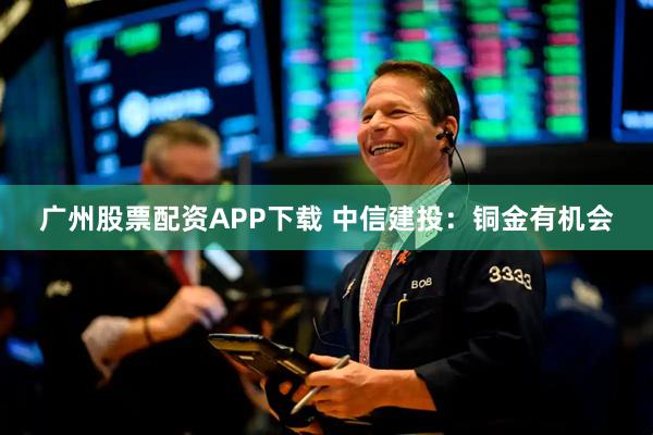 广州股票配资APP下载 中信建投：铜金有机会