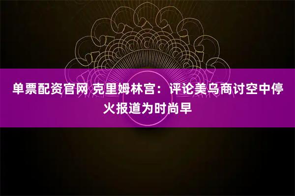 单票配资官网 克里姆林宫：评论美乌商讨空中停火报道为时尚早